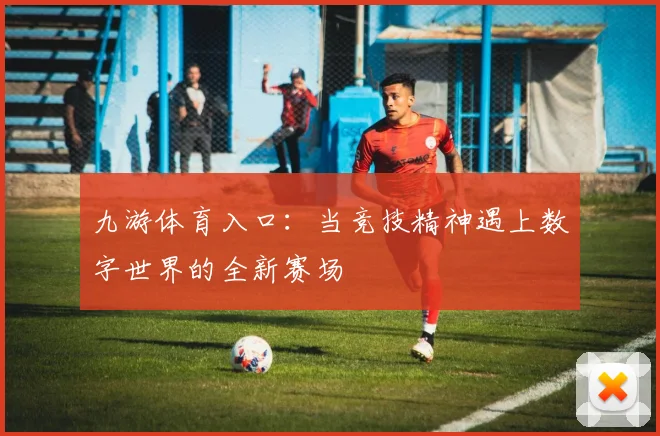 九游体育入口：当竞技精神遇上数字世界的全新赛场