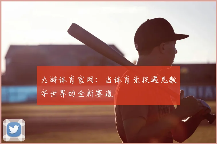 九游体育官网：当体育竞技遇见数字世界的全新赛道
