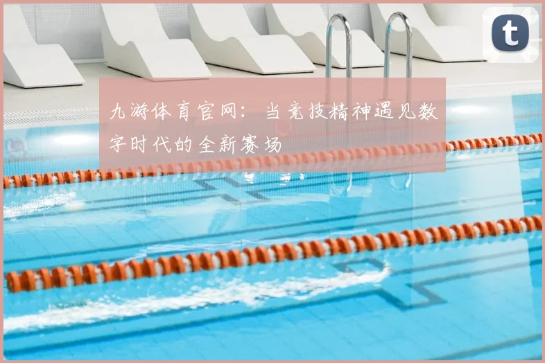 九游体育官网：当竞技精神遇见数字时代的全新赛场