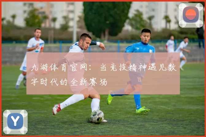 九游体育官网：当竞技精神遇见数字时代的全新赛场